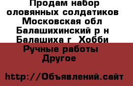 Продам набор оловянных солдатиков - Московская обл., Балашихинский р-н, Балашиха г. Хобби. Ручные работы » Другое   
